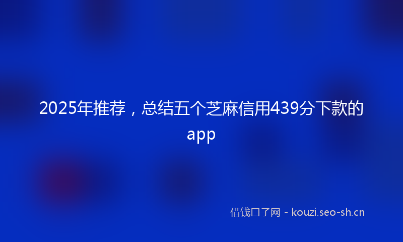 2025年推荐，总结五个芝麻信用439分下款的app