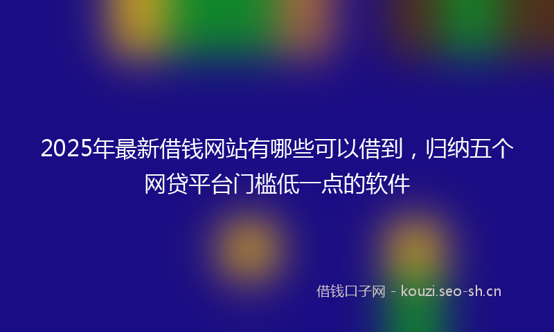 2025年最新借钱网站有哪些可以借到，归纳五个网贷平台门槛低一点的软件