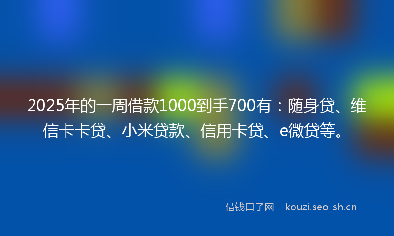 2025年的一周借款1000到手700有：随身贷、维信卡卡贷、小米贷款、信用卡贷、e微贷等。