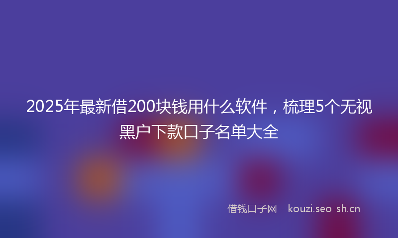 2025年最新借200块钱用什么软件，梳理5个无视黑户下款口子名单大全