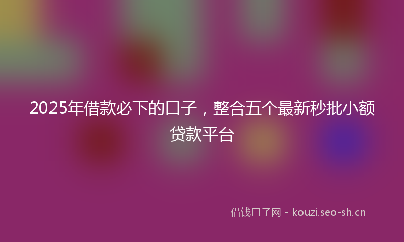 2025年借款必下的口子，整合五个最新秒批小额贷款平台