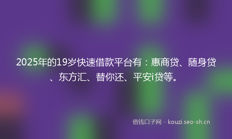 2025年的19岁快速借款平台有：惠商贷、随身贷、东方汇、替你还、平安i贷等。