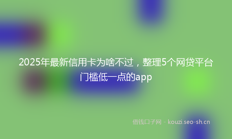 2025年最新信用卡为啥不过，整理5个网贷平台门槛低一点的app