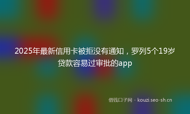 2025年最新信用卡被拒没有通知，罗列5个19岁贷款容易过审批的app