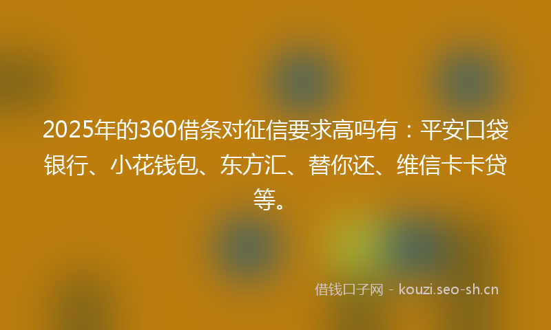 2025年的360借条对征信要求高吗有：平安口袋银行、小花钱包、东方汇、替你还、维信卡卡贷等。