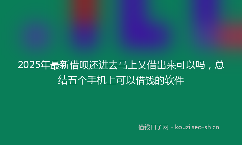 2025年最新借呗还进去马上又借出来可以吗，总结五个手机上可以借钱的软件