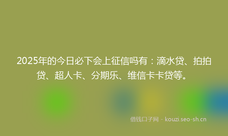 2025年的今日必下会上征信吗有:滴水贷、拍拍贷、超人卡、分期乐、维信卡卡贷等。