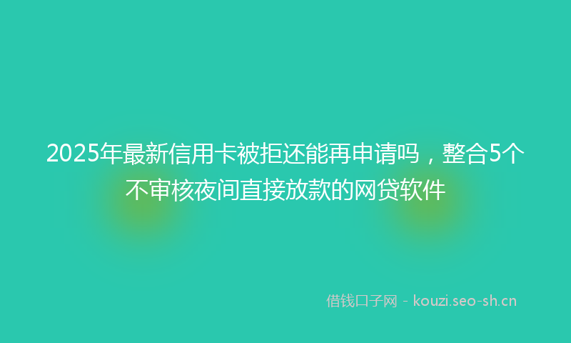 2025年最新信用卡被拒还能再申请吗，整合5个不审核夜间直接放款的网贷软件