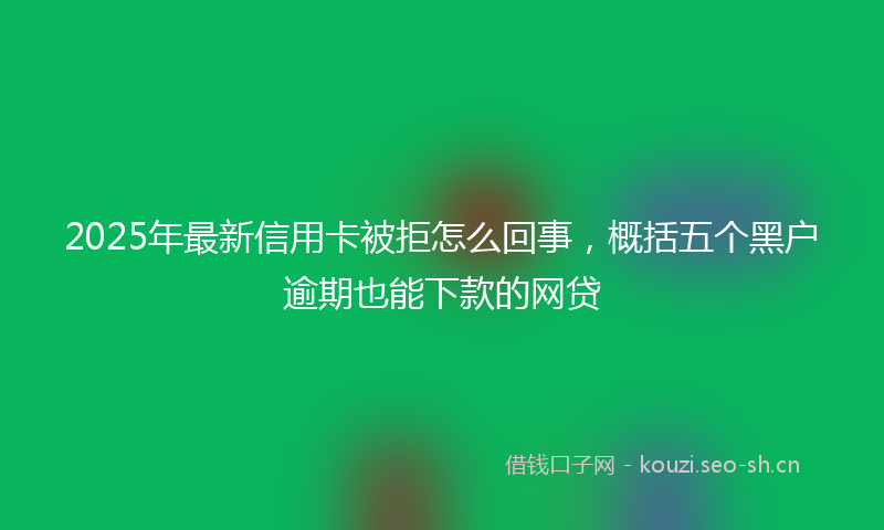 2025年最新信用卡被拒怎么回事，概括五个黑户逾期也能下款的网贷