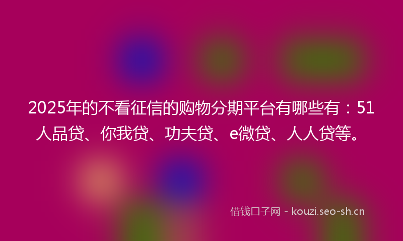 2025年的不看征信的购物分期平台有哪些有:51人品贷、你我贷、功夫贷、e微贷、人人贷等。