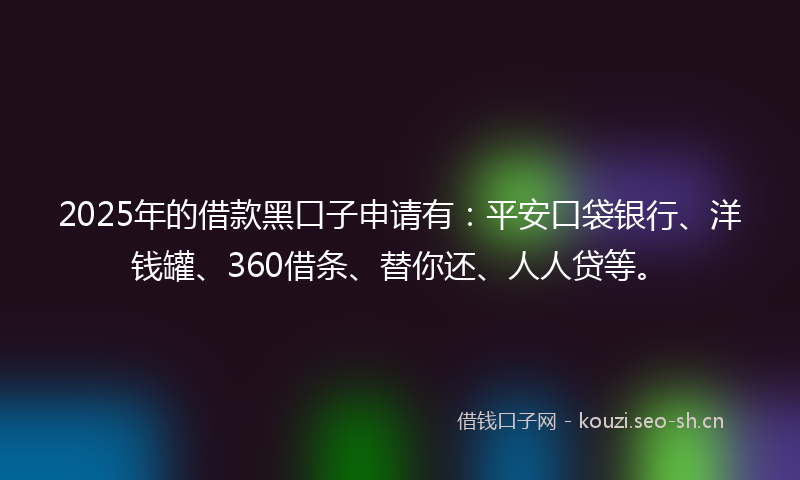 2025年的借款黑口子申请有:平安口袋银行、洋钱罐、360借条、替你还、人人贷等。