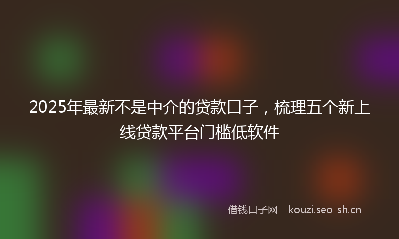 2025年最新不是中介的贷款口子，梳理五个新上线贷款平台门槛低软件