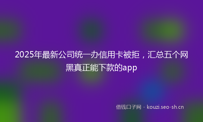 2025年最新公司统一办信用卡被拒，汇总五个网黑真正能下款的app