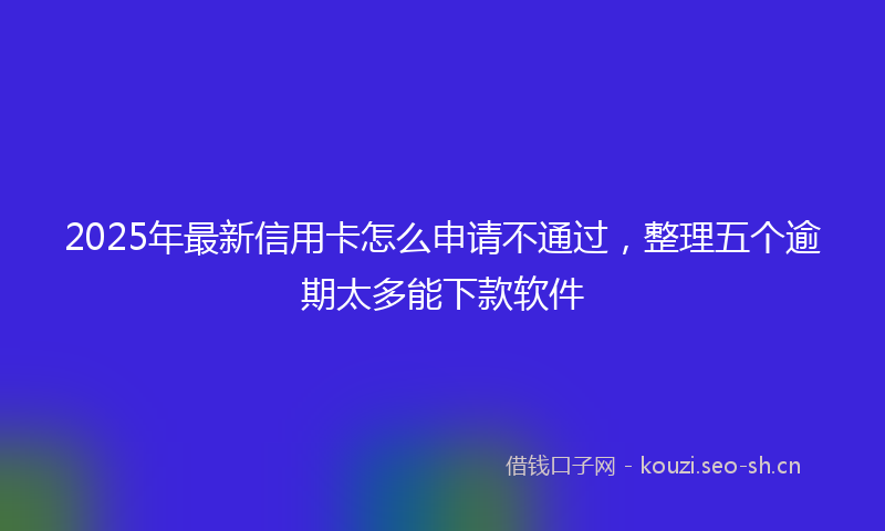 2025年最新信用卡怎么申请不通过，整理五个逾期太多能下款软件