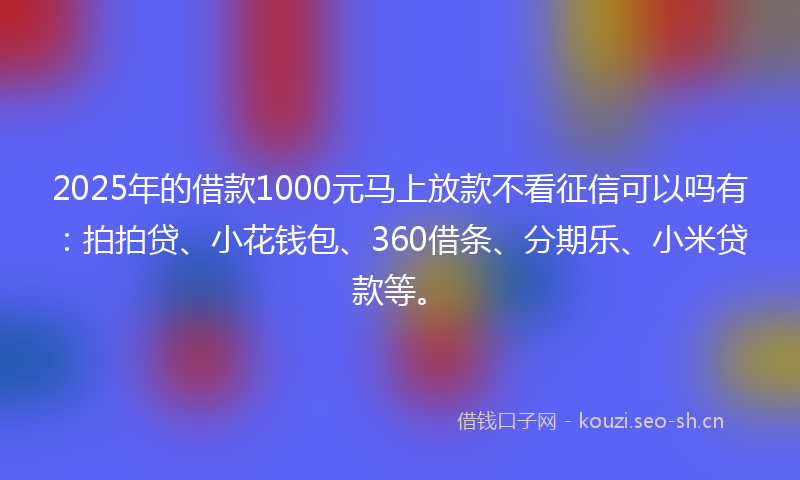 2025年的借款1000元马上放款不看征信可以吗有：拍拍贷、小花钱包、360借条、分期乐、小米贷款等。
