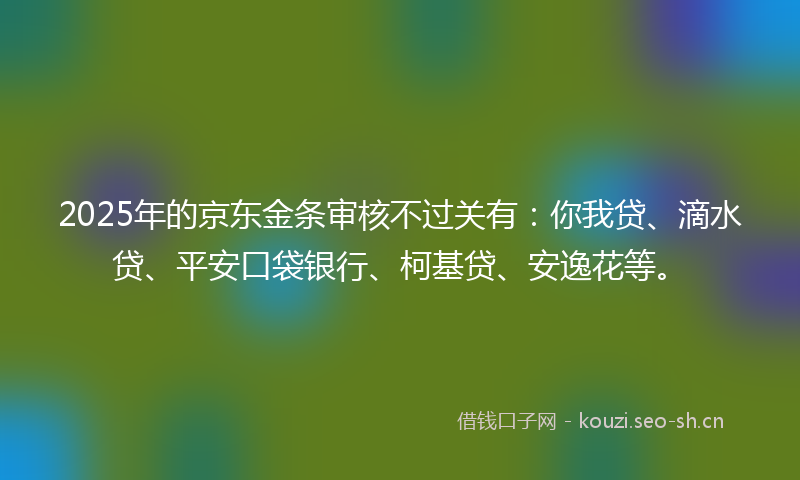 2025年的京东金条审核不过关有：你我贷、滴水贷、平安口袋银行、柯基贷、安逸花等。