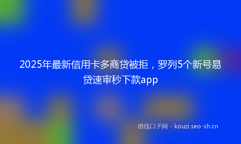 2025年最新信用卡多商贷被拒，罗列5个新号易贷速审秒下款app