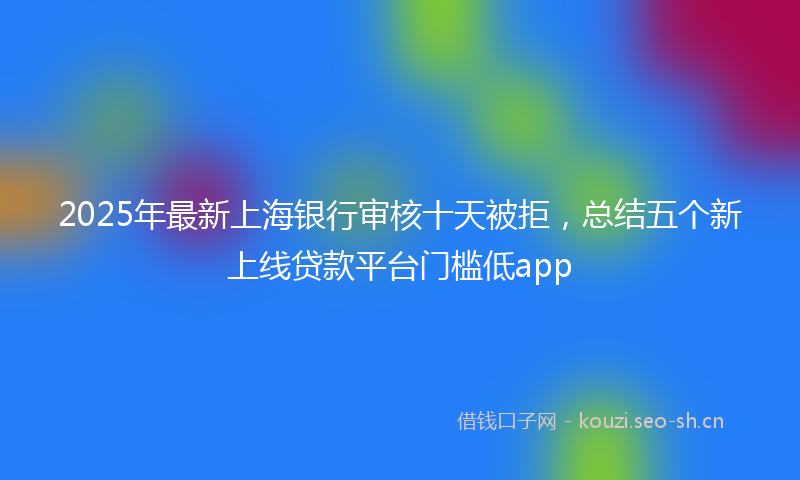 2025年最新上海银行审核十天被拒，总结五个新上线贷款平台门槛低app