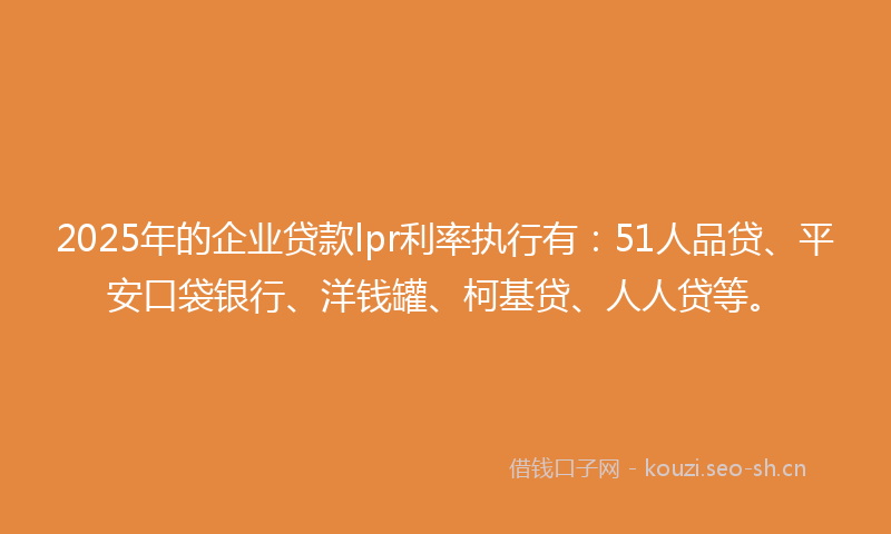 2025年的企业贷款lpr利率执行有：51人品贷、平安口袋银行、洋钱罐、柯基贷、人人贷等。