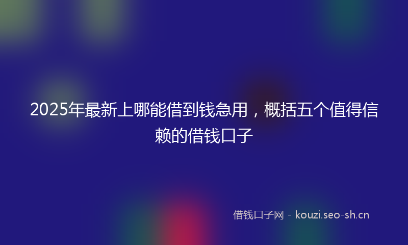 2025年最新上哪能借到钱急用，概括五个值得信赖的借钱口子