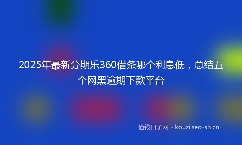 2025年最新分期乐360借条哪个利息低，总结五个网黑逾期下款平台