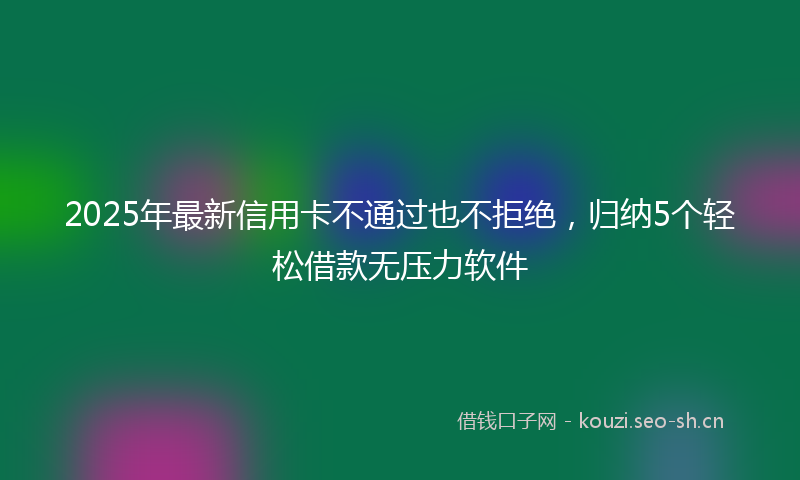 2025年最新信用卡不通过也不拒绝,归纳5个轻松借款无压力软件