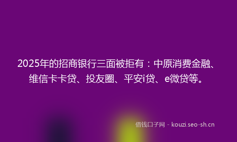 2025年的招商银行三面被拒有：中原消费金融、维信卡卡贷、投友圈、平安i贷、e微贷等。