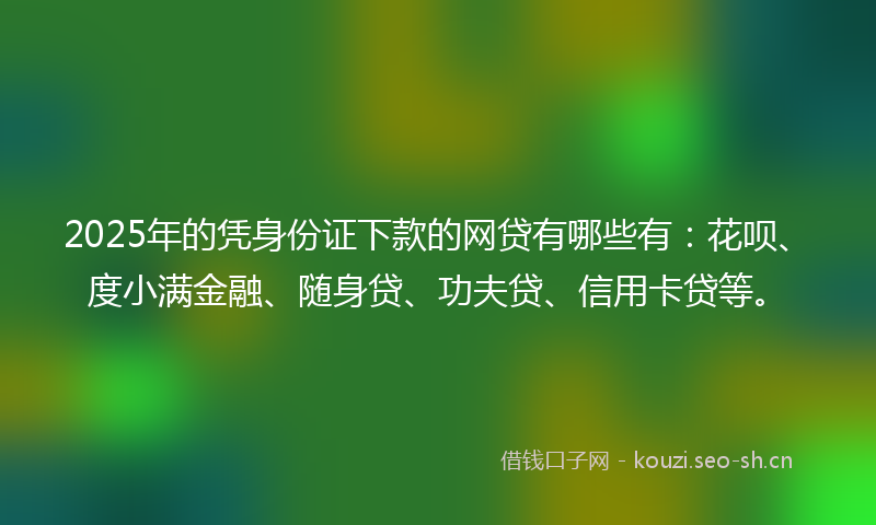 2025年的凭身份证下款的网贷有哪些有：花呗、度小满金融、随身贷、功夫贷、信用卡贷等。