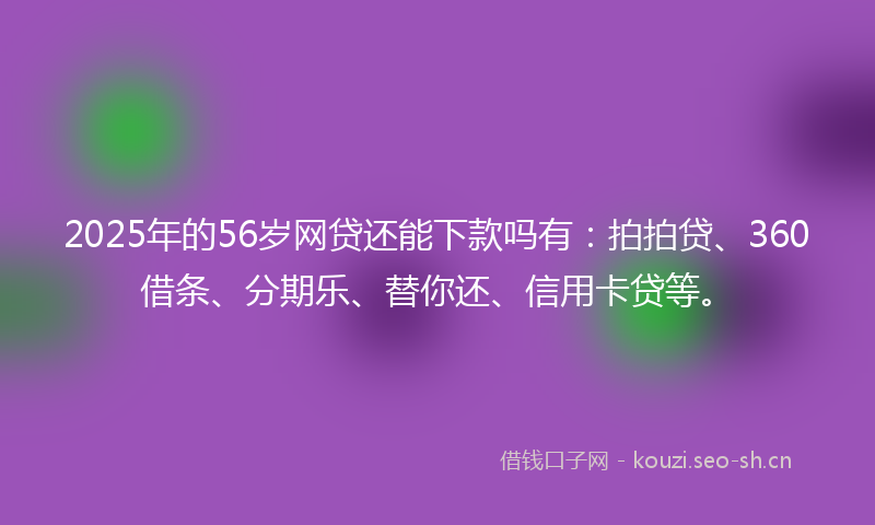 2025年的56岁网贷还能下款吗有：拍拍贷、360借条、分期乐、替你还、信用卡贷等。