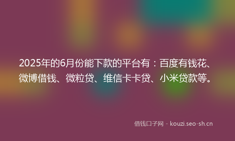 2025年的6月份能下款的平台有：百度有钱花、微博借钱、微粒贷、维信卡卡贷、小米贷款等。
