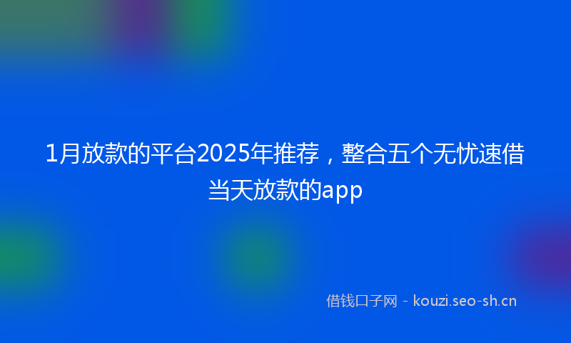 1月放款的平台2025年推荐，整合五个无忧速借当天放款的app