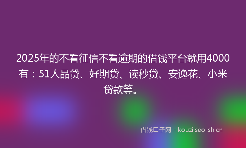2025年的不看征信不看逾期的借钱平台就用4000有:51人品贷、好期贷、读秒贷、安逸花、小米贷款等。