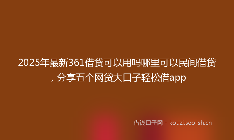 2025年最新361借贷可以用吗哪里可以民间借贷，分享五个网贷大口子轻松借app
