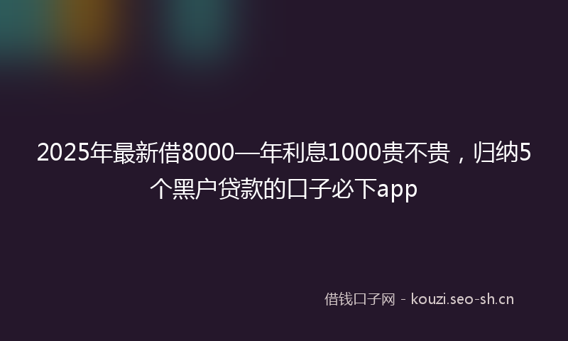 2025年最新借8000—年利息1000贵不贵，归纳5个黑户贷款的口子必下app