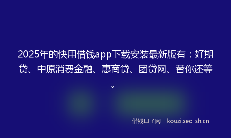 2025年的快用借钱app下载安装最新版有：好期贷、中原消费金融、惠商贷、团贷网、替你还等。