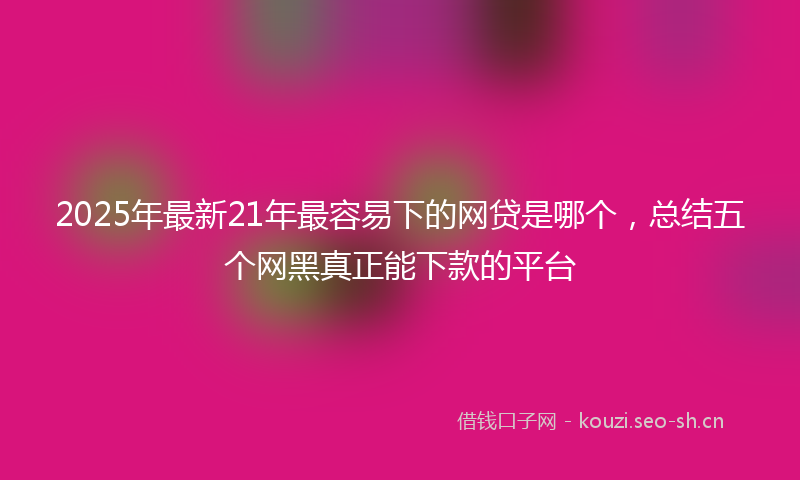 2025年最新21年最容易下的网贷是哪个，总结五个网黑真正能下款的平台