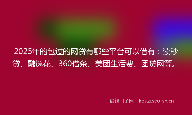 2025年的包过的网贷有哪些平台可以借有：读秒贷、融逸花、360借条、美团生活费、团贷网等。