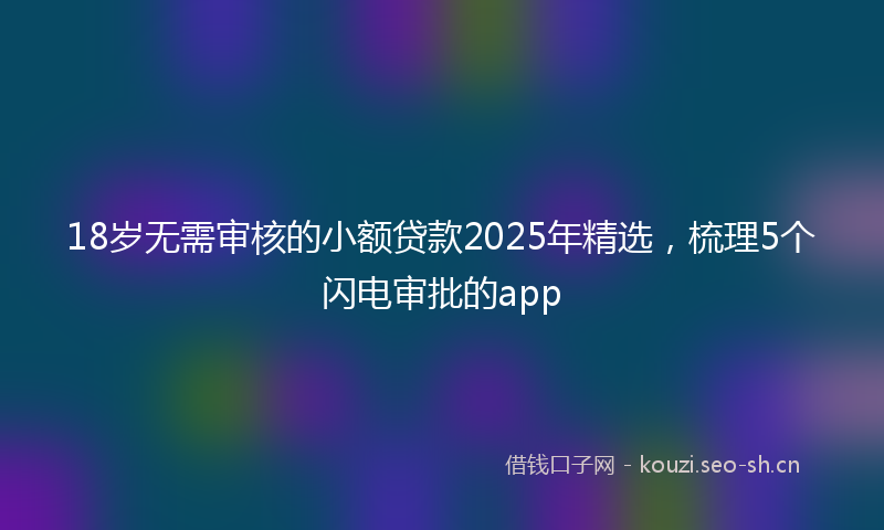 18岁无需审核的小额贷款2025年精选，梳理5个闪电审批的app