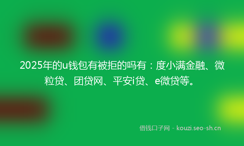2025年的u钱包有被拒的吗有：度小满金融、微粒贷、团贷网、平安i贷、e微贷等。
