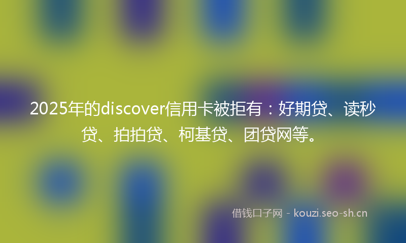 2025年的discover信用卡被拒有：好期贷、读秒贷、拍拍贷、柯基贷、团贷网等。