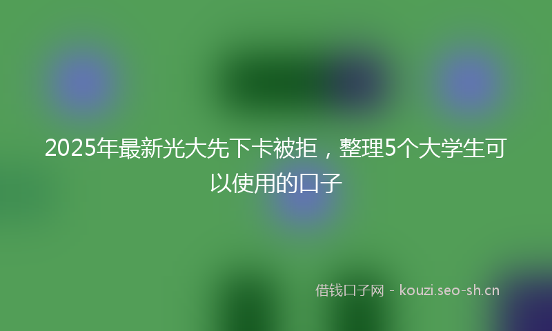 2025年最新光大先下卡被拒，整理5个大学生可以使用的口子