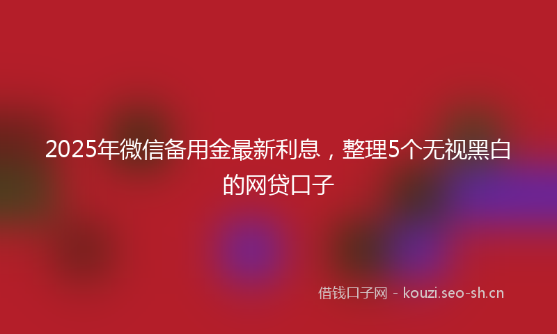 2025年微信备用金最新利息，整理5个无视黑白的网贷口子