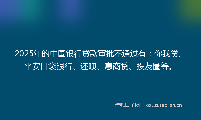 2025年的中国银行贷款审批不通过有：你我贷、平安口袋银行、还呗、惠商贷、投友圈等。