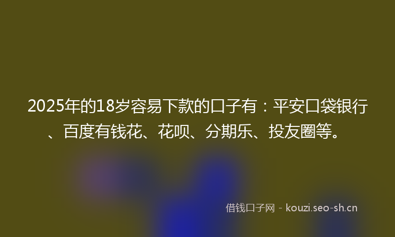 2025年的18岁容易下款的口子有：平安口袋银行、百度有钱花、花呗、分期乐、投友圈等。