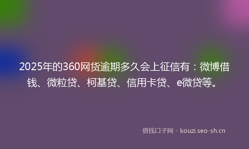 2025年的360网货逾期多久会上征信有：微博借钱、微粒贷、柯基贷、信用卡贷、e微贷等。