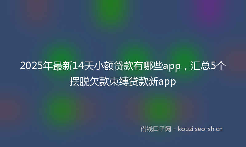 2025年最新14天小额贷款有哪些app，汇总5个摆脱欠款束缚贷款新app