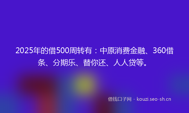 2025年的借500周转有：中原消费金融、360借条、分期乐、替你还、人人贷等。