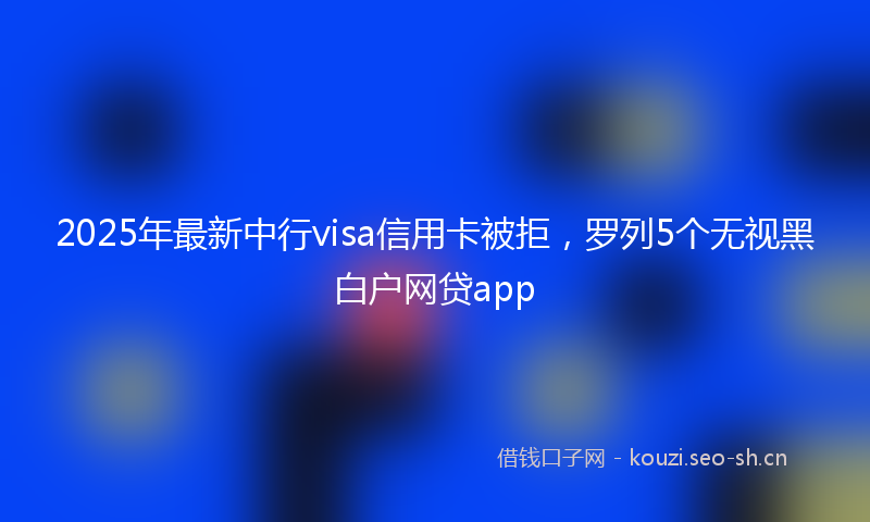 2025年最新中行visa信用卡被拒，罗列5个无视黑白户网贷app