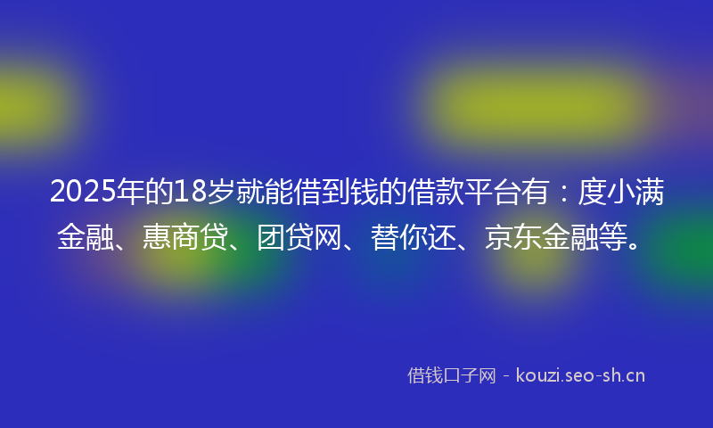 2025年的18岁就能借到钱的借款平台有：度小满金融、惠商贷、团贷网、替你还、京东金融等。