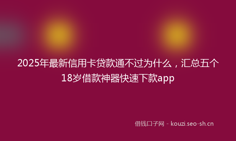 2025年最新信用卡贷款通不过为什么，汇总五个18岁借款神器快速下款app